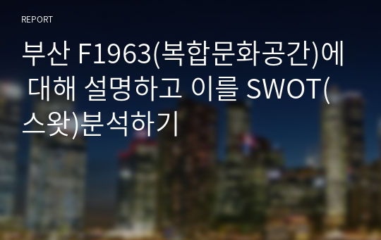 부산 F1963(복합문화공간)에 대해 설명하고 이를 SWOT(스왓)분석하기