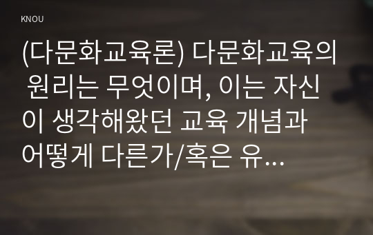 (다문화교육론) 다문화교육의 원리는 무엇이며, 이는 자신이 생각해왔던 교육 개념과 어떻게 다른가/혹은 유사한가?