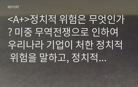 &lt;A+&gt;정치적 위험은 무엇인가? 미중 무역전쟁으로 인하여 우리나라 기업이 처한 정치적 위험을 말하고, 정치적 위험을 피하고자 어떤 전략을 세울 수 있는지 본인의 생각을 기술하시오. - 주제 접근성 - 내용 충실성