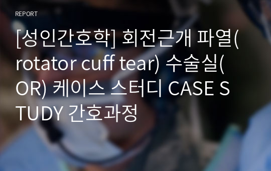 [성인간호학] 회전근개 파열(rotator cuff tear) 수술실(OR) 케이스 스터디 CASE STUDY 간호과정