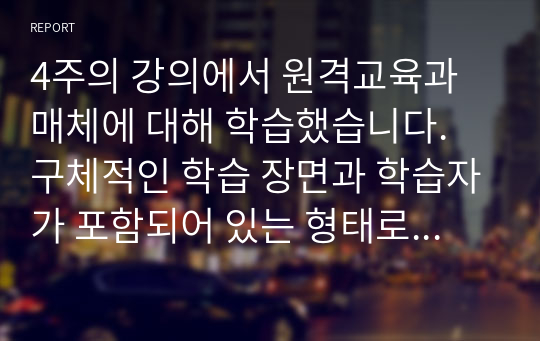 4주의 강의에서 원격교육과 매체에 대해 학습했습니다. 구체적인 학습 장면과 학습자가 포함되어 있는 형태로 매체