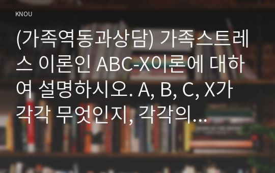 (가족역동과상담) 가족스트레스 이론인 ABC-X이론에 대하여 설명하시오. A, B, C, X가 각각 무엇인지, 각각의 구성요소