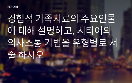 경험적 가족치료의 주요인물에 대해 설명하고, 시티어의 의사소통 기법을 유형별로 서술 하시오