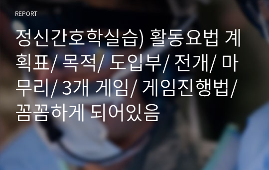 정신간호학실습) 활동요법 계획표/ 목적/ 도입부/ 전개/ 마무리/ 3개 게임/ 게임진행법/ 꼼꼼하게 되어있음