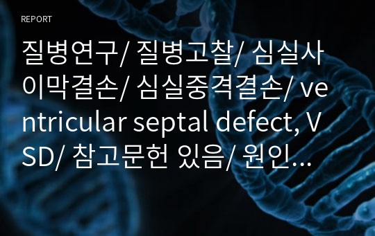 질병연구/ 질병고찰/ 심실사이막결손/ 심실중격결손/ ventricular septal defect, VSD/ 참고문헌 있음/ 원인 또는 유발요인, 주증상 및 주요 검사소견, 진단방법, 감별진단을 요하는 질환, 치료, 합병증 및 예후, 검사결과, 약물, 간호/