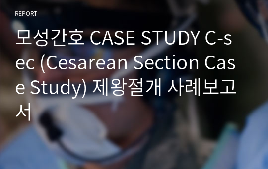 모성간호 CASE STUDY C-sec (Cesarean Section Case Study) 제왕절개 사례보고서