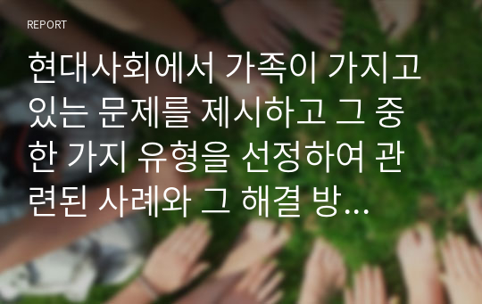 현대사회에서 가족이 가지고 있는 문제를 제시하고 그 중 한 가지 유형을 선정하여 관련된 사례와 그 해결 방안을 제시하시오.