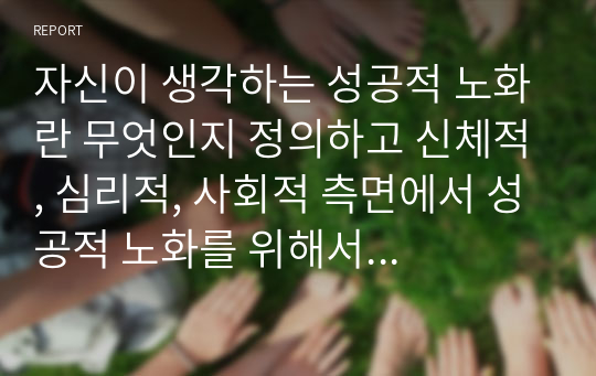 자신이 생각하는 성공적 노화란 무엇인지 정의하고 신체적, 심리적, 사회적 측면에서 성공적 노화를 위해서 어떠한 노력이 필요한지 쓰시오.