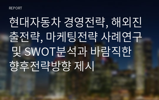 현대자동차 경영전략, 해외진출전략, 마케팅전략 사례연구 및 SWOT분석과 바람직한 향후전략방향 제시