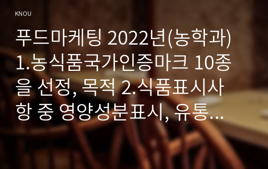 푸드마케팅 2022년(농학과) 1.농식품국가인증마크 10종을 선정, 목적 2.식품표시사항 중 영양성분표시, 유통기한표시, 품질인증마크표시의 목적과 개념 3.농식품국가인증마크가 있는 가공식품을 1종 선택(이미지첨부)하여 영양성분, 유통기한, 품질인증마크의 표기사항의 의미