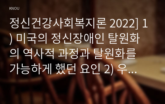 정신건강사회복지론 2022] 1) 미국의 정신장애인 탈원화의 역사적 과정과 탈원화를 가능하게 했던 요인 2) 우리나라 정신장애인 장기 수용구조 해소 정책방안 3가지