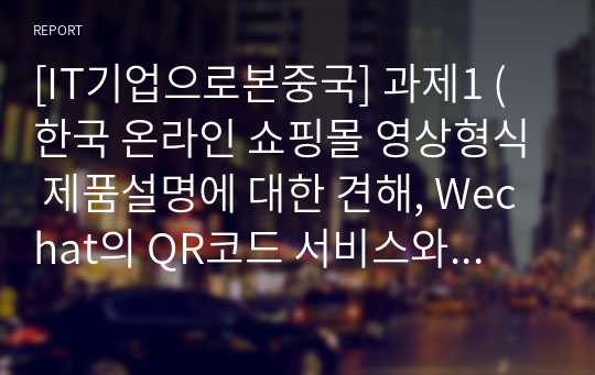 [IT기업으로본중국] 과제1 (한국 온라인 쇼핑몰 영상형식 제품설명에 대한 견해, Wechat의 QR코드 서비스와 한국 금융 거래 시스템 비교,  Wechat의 애플릿에 대한 견해) (ㅊㅈ대학교)