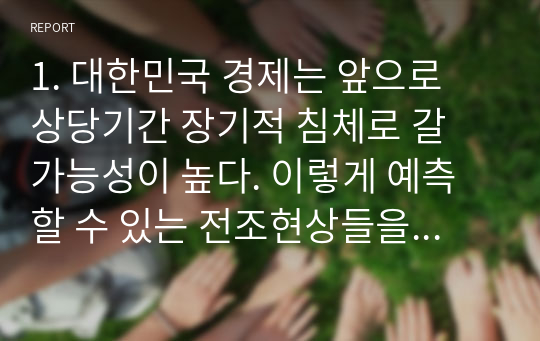 1. 대한민국 경제는 앞으로 상당기간 장기적 침체로 갈 가능성이 높다. 이렇게 예측할 수 있는 전조현상들을 열거