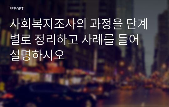 사회복지조사의 과정을 단계별로 정리하고 사례를 들어 설명하시오