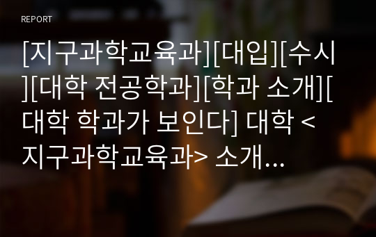 [지구과학교육과][대입][수시][대학 전공학과][학과 소개][대학 학과가 보인다] 대학 &lt;지구과학교육과&gt; 소개 자료입니다. 개설 대학 및 졸업 후 진로와 고등학교 때 어떤 과목을 선택해야 하는지 상세히 설명되어 있습니다.