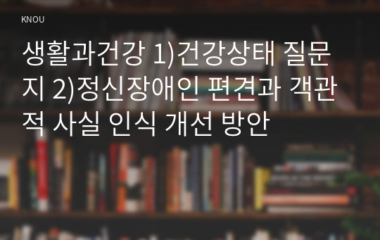 생활과건강 1)건강상태 질문지 2)정신장애인 편견과 객관적 사실 인식 개선 방안