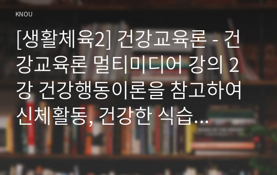 [생활체육2] 건강교육론 - 건강교육론 멀티미디어 강의 2강 건강행동이론을 참고하여 신체활동, 건강한 식습관, 금주, 금연 등 건강행동을 실천할 의도가 전혀 없는 사람에게 건강한 삶을 위해 건강행동으로의 변화를 촉진 하고 지속할 수 있는 방안에 대해 구체적으로 서술