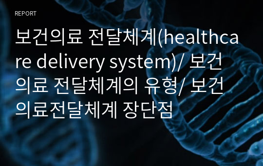 보건의료 전달체계(healthcare delivery system)/ 보건의료 전달체계의 유형/ 보건의료전달체계 장단점