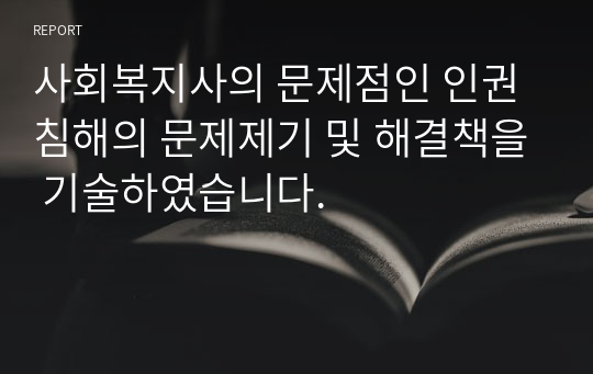 사회복지사의 문제점인 인권침해의 문제제기 및 해결책을 기술하였습니다.