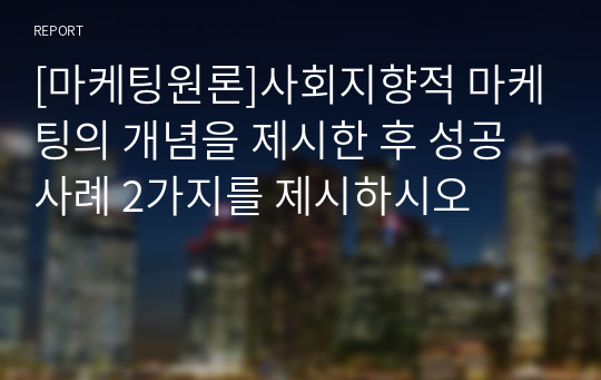 [마케팅원론]사회지향적 마케팅의 개념을 제시한 후 성공 사례 2가지를 제시하시오