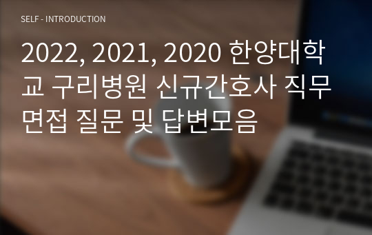 파일 하나로 끝내는 2022, 2021, 2020 한양대학교 구리병원 신규간호사 직무면접 질문 및 답변 모음 (최신 2022 면접 질문 및 후기 O, 최종합격 사진인증 O)