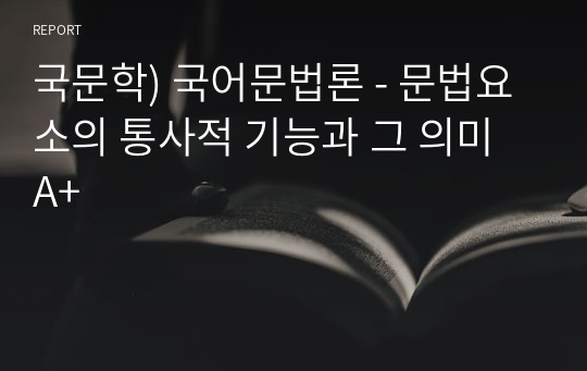 국문학) 국어문법론 - 문법요소의 통사적 기능과 그 의미 A+