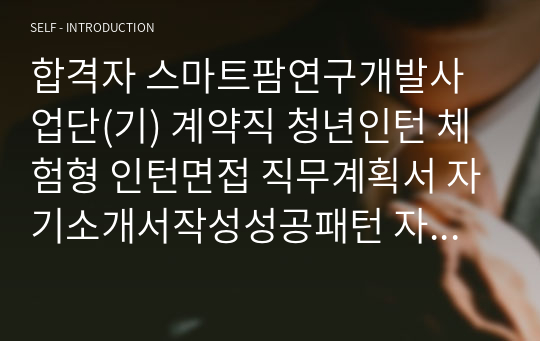 합격자 스마트팜연구개발사업단(기) 계약직 청년인턴 체험형 인턴면접 직무계획서 자기소개서작성성공패턴 자소서입력항목분석 지원동기작성요령