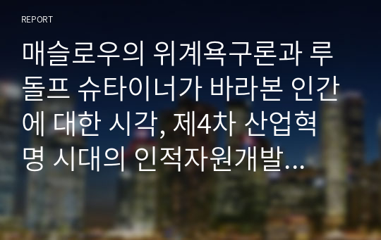 매슬로우의 위계욕구론과 루돌프 슈타이너가 바라본 인간에 대한 시각, 제4차 산업혁명 시대의 인적자원개발 등을 통해 내가 가진 가능성을 극대화 할 수 있는 개발 방안