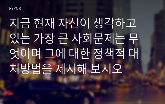 지금 현재 자신이 생각하고 있는 가장 큰 사회문제는 무엇이며 그에 대한 정책적 대처방법을 제시해 보시오