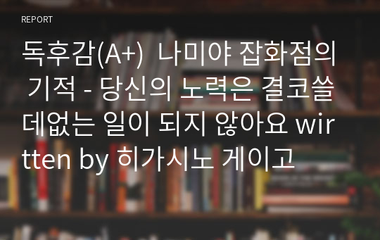 독후감(A+)  나미야 잡화점의 기적 - 당신의 노력은 결코쓸데없는 일이 되지 않아요 written by 히가시노 게이고