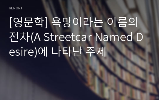 [영문학] 욕망이라는 이름의 전차(A Streetcar Named Desire)에 나타난 주제