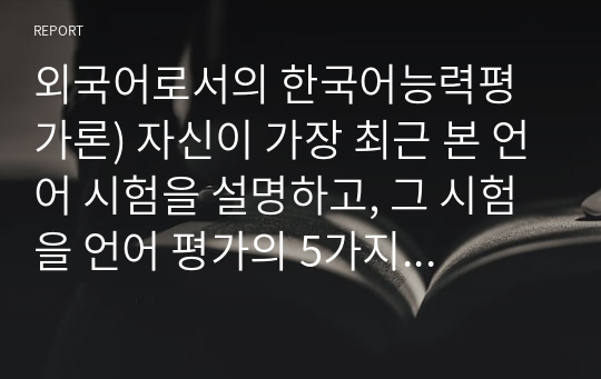 외국어로서의 한국어능력평가론) 자신이 가장 최근 본 언어 시험을 설명하고, 그 시험을 언어 평가의 5가지 원리(실용성, 신뢰도, 타당도, 진정성, 역류효과)에 의해 분석하시오.