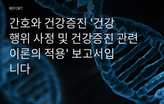 간호와 건강증진 &#039;건강행위 사정 및 건강증진 관련 이론의 적용&#039; 보고서입니다