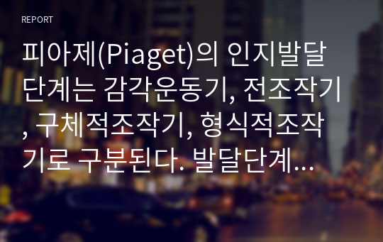 피아제(Piaget)의 인지발달 단계는 감각운동기, 전조작기, 구체적조작기, 형식적조작기로 구분된다. 발달단계중 감각운동기와 전조작기의 특징을 예를 들어 설명하시오