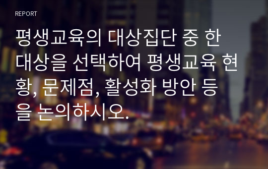 평생교육의 대상집단 중 한 대상을 선택하여 평생교육 현황, 문제점, 활성화 방안 등을 논의하시오.