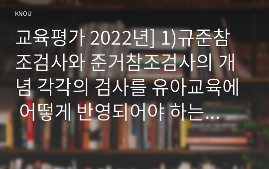 교육평가 2022년] 1)규준참조검사와 준거참조검사의 개념 각각의 검사를 유아교육에 어떻게 반영되어야 하는지 2)수행평가의 개념과 유아교육에 적용된 수행평가의 사례