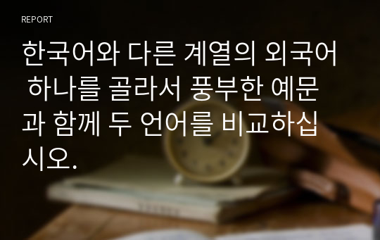 한국어와 다른 계열의 외국어 하나를 골라서 풍부한 예문과 함께 두 언어를 비교하십시오.