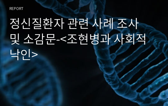 정신질환자 관련 사례 조사 및 소감문-&lt;조현병과 사회적 낙인&gt;