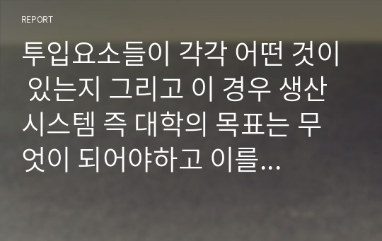 투입요소들이 각각 어떤 것이 있는지 그리고 이 경우 생산시스템 즉 대학의 목표는 무엇이 되어야하고 이를 어떻게 관리할 것인가 등에 관한 내용.