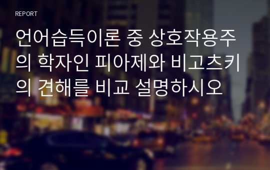 언어습득이론 중 상호작용주의 학자인 피아제와 비고츠키의 견해를 비교 설명하시오