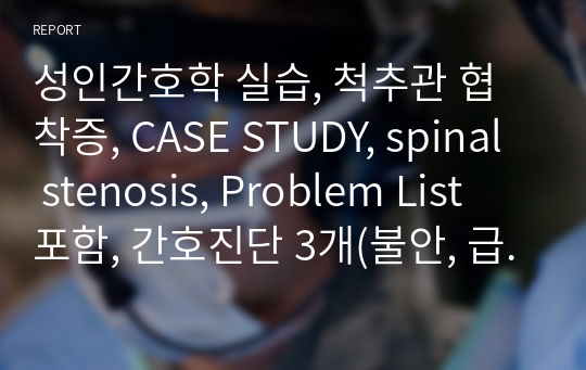 성인간호학 실습, 척추관 협착증, CASE STUDY, spinal stenosis, Problem List 포함, 간호진단 3개(불안, 급성통증, 피부통합성장애의 위험), 간호과정 1개(급성통증)), CT검사결과 포함