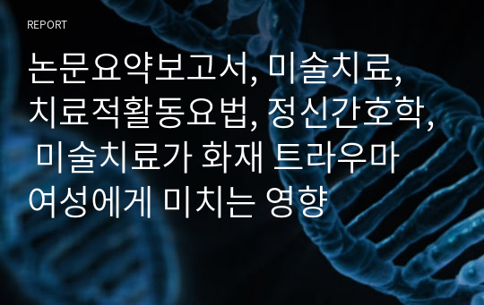 논문요약보고서, 미술치료, 치료적활동요법, 정신간호학, 미술치료가 화재 트라우마 여성에게 미치는 영향