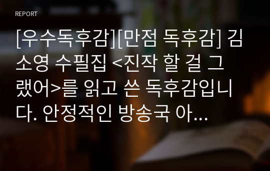 [우수독후감][만점 독후감] 김소영 수필집 &lt;진작 할 걸 그랬어&gt;를 읽고 쓴 독후감입니다. 안정적인 방송국 아나운서를 그만두고 자신이 좋아하는 일을 찾아 떠나는 김소영 작가의 삶이 극적으로 전개됩니다.