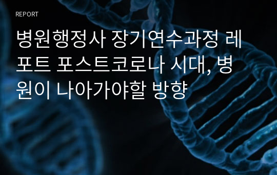 병원행정사 장기연수과정 레포트 포스트코로나 시대, 병원이 나아가야할 방향