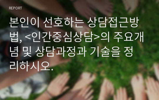 본인이 선호하는 상담접근방법, &lt;인간중심상담&gt;의 주요개념 및 상담과정과 기술을 정리하시오.