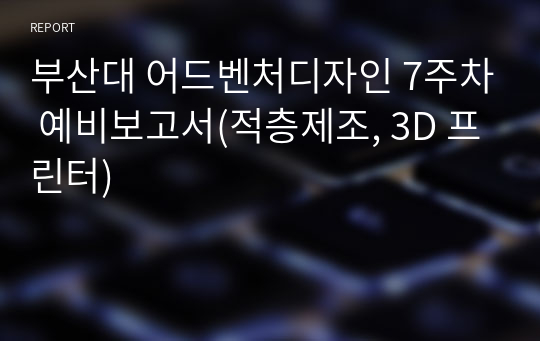 부산대 어드벤처디자인 7주차 예비보고서(적층제조, 3D 프린터)