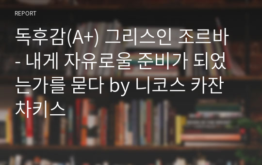 독후감(A+) 그리스인 조르바 - 내게 자유로울 준비가 되었는가를 묻다 by 니코스 카잔차키스