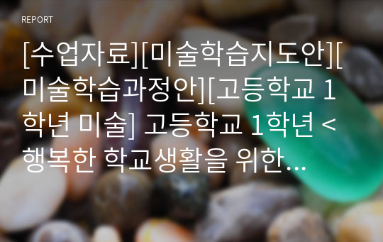 [수업자료][미술학습지도안][미술학습과정안][고등학교 1학년 미술] 고등학교 1학년 &lt;행복한 학교생활을 위한 영상미술 프로젝트&gt; 교수학습지도안입니다. 각종 연구수업 및 발표수업에 유용하게 사용할 수 있습니다.