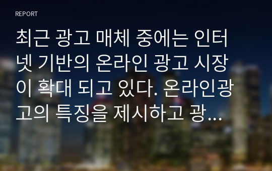 최근 광고 매체 중에는 인터넷 기반의 온라인 광고 시장이 확대 되고 있다. 온라인광고의 특징을 제시하고 광고 목표 달성과 효과성 제고를 위한 온라인 광고 활용 방안에 대하여 논의하시오