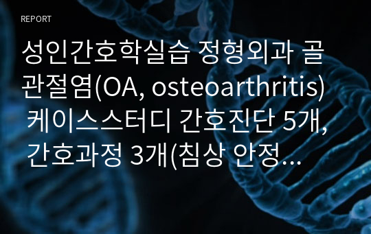 성인간호학실습 정형외과 골관절염(OA, osteoarthritis) 케이스스터디 간호진단 5개, 간호과정 3개(침상 안정 및 부동과 관련된 피부 손상 위험성, 수술과 관련된 급성통증, 움직임 제한과 관련된 낙상 위험성)